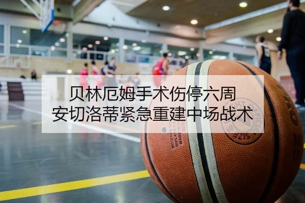贝林厄姆手术伤停六周 安切洛蒂紧急重建中场战术