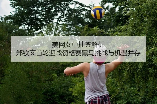 美网女单抽签解析 郑钦文首轮迎战资格赛黑马挑战与机遇并存